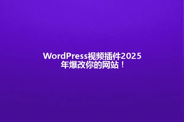 WordPress视频插件2025年爆改你的网站! 一