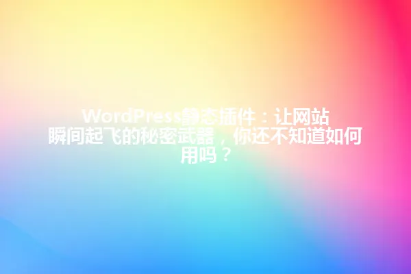 WordPress静态插件:让网站瞬间起飞的秘密武器,你还不知道如何用吗? 一