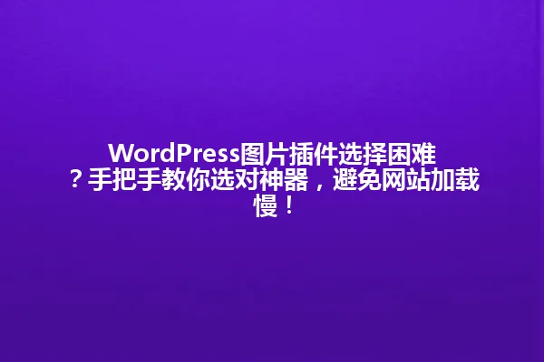 WordPress图片插件选择困难?手把手教你选对神器,避免网站加载慢! 一