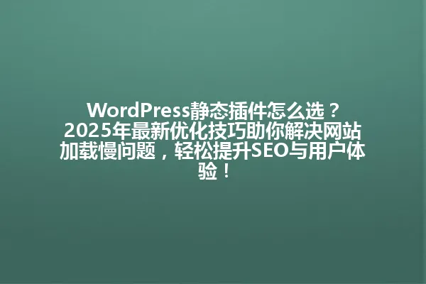 WordPress静态插件怎么选?2025年最新优化技巧助你解决网站加载慢问题,轻松提升SEO与用户体验! 一