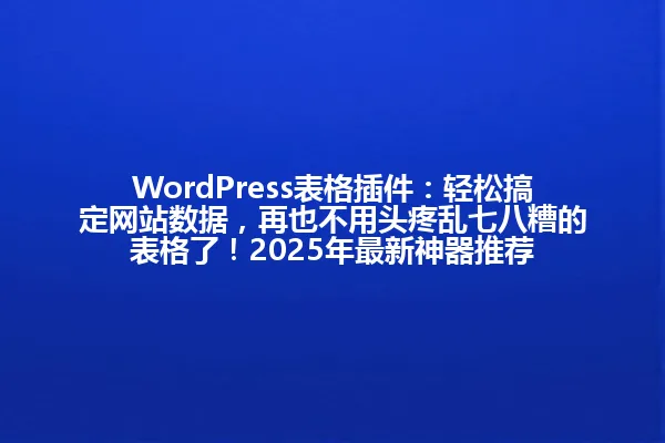 WordPress表格插件:轻松搞定网站数据,再也不用头疼乱七八糟的表格了!2025年最新神器推荐 一