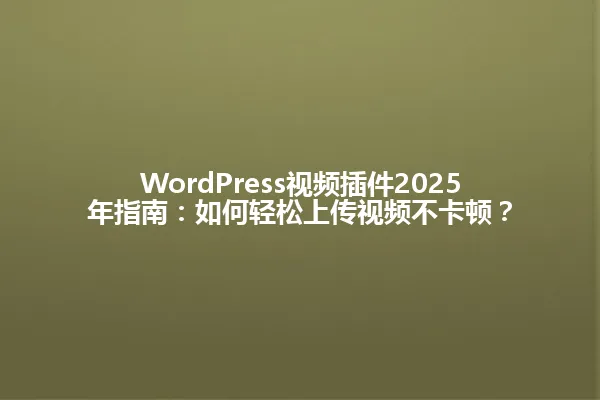 WordPress视频插件2025年指南:如何轻松上传视频不卡顿? 一