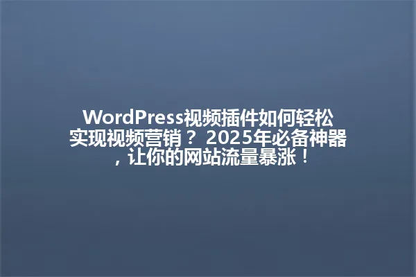WordPress视频插件如何轻松实现视频营销？ 2025年必备神器，让你的网站流量暴涨！ 一