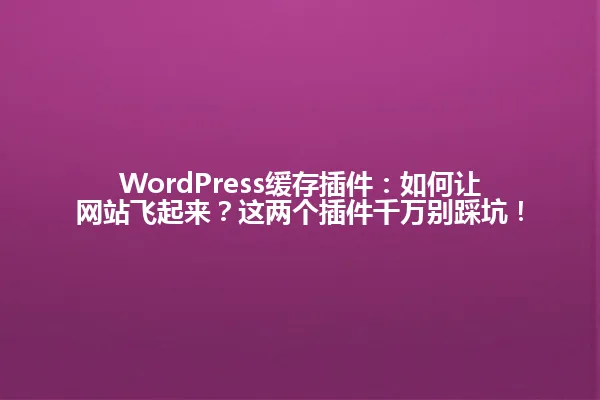 WordPress缓存插件：如何让网站飞起来？这两个插件千万别踩坑！ 一