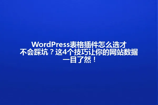 WordPress表格插件怎么选才不会踩坑？这4个技巧让你的网站数据一目了然！ 一