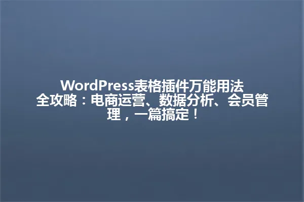 WordPress表格插件万能用法全攻略:电商运营、数据分析、会员管理,一篇搞定! 一
