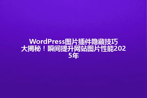WordPress图片插件隐藏技巧大揭秘!瞬间提升网站图片性能2025年 一