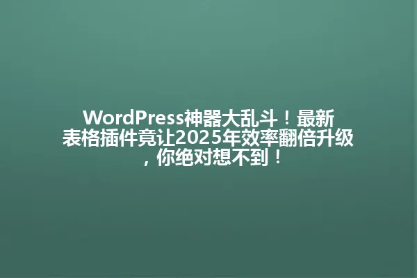 WordPress神器大乱斗!最新表格插件竟让2025年效率翻倍升级,你绝对想不到! 一