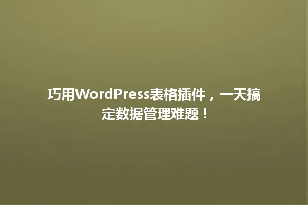 巧用WordPress表格插件,一天搞定数据管理难题! 一