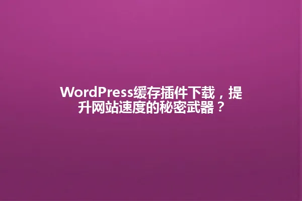 WordPress缓存插件下载,提升网站速度的秘密武器? 一