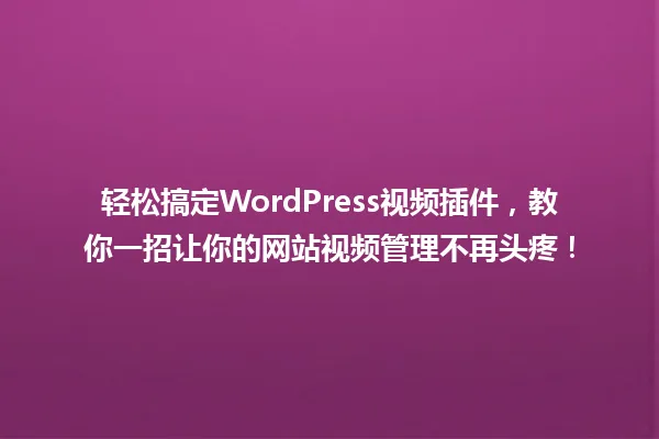 轻松搞定WordPress视频插件,教你一招让你的网站视频管理不再头疼! 一