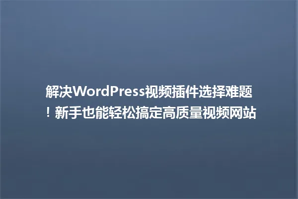 解决WordPress视频插件选择难题!新手也能轻松搞定高质量视频网站 一