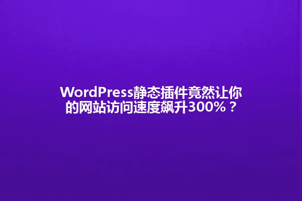 WordPress静态插件竟然让你的网站访问速度飙升300%? 一