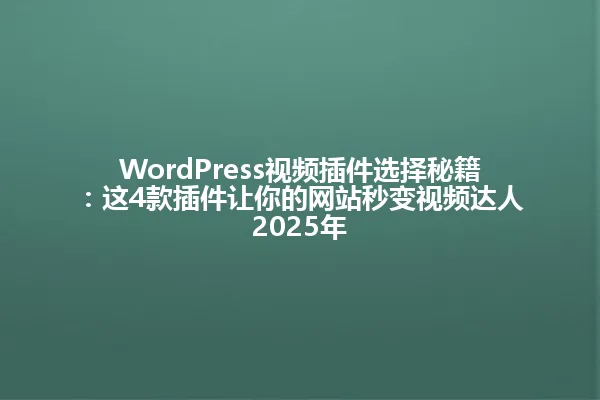 WordPress视频插件选择秘籍:这4款插件让你的网站秒变视频达人2025年 一