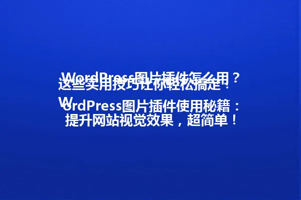 WordPress图片插件怎么用?这些实用技巧让你轻松搞定!
WordPress图片插件使用秘籍:提升网站视觉效果,超简单! 一
