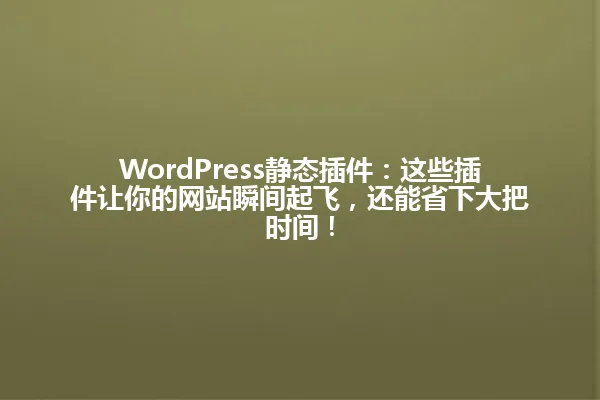 WordPress静态插件:这些插件让你的网站瞬间起飞,还能省下大把时间! 一