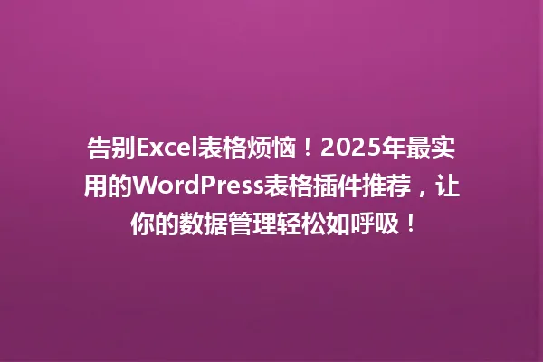 告别Excel表格烦恼!2025年最实用的WordPress表格插件推荐,让你的数据管理轻松如呼吸! 一