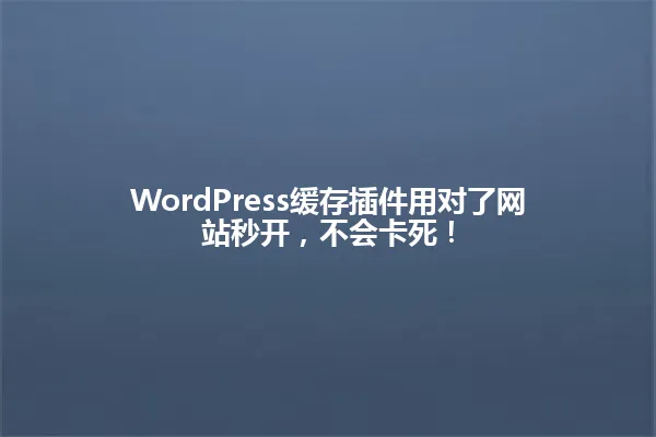 WordPress缓存插件用对了网站秒开,不会卡死! 一