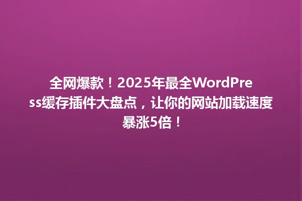 全网爆款!2025年最全WordPress缓存插件大盘点,让你的网站加载速度暴涨5倍! 一