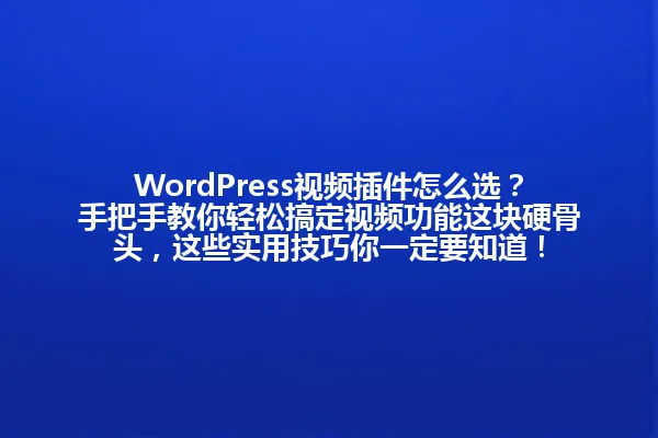 WordPress视频插件怎么选?手把手教你轻松搞定视频功能这块硬骨头,这些实用技巧你一定要知道! 一