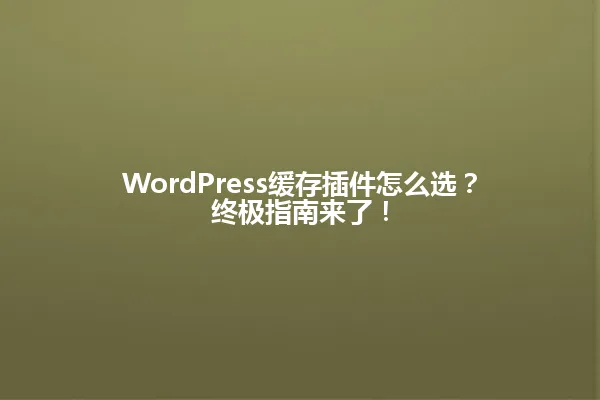 WordPress缓存插件怎么选？终极指南来了！ 一