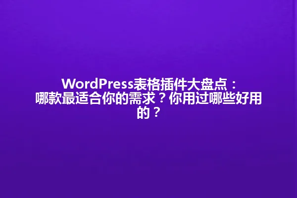 WordPress表格插件大盘点:哪款最适合你的需求?你用过哪些好用的? 一