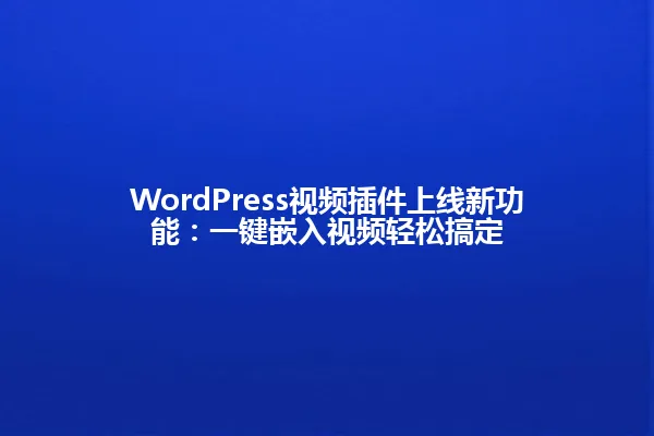 WordPress视频插件上线新功能：一键嵌入视频轻松搞定 一