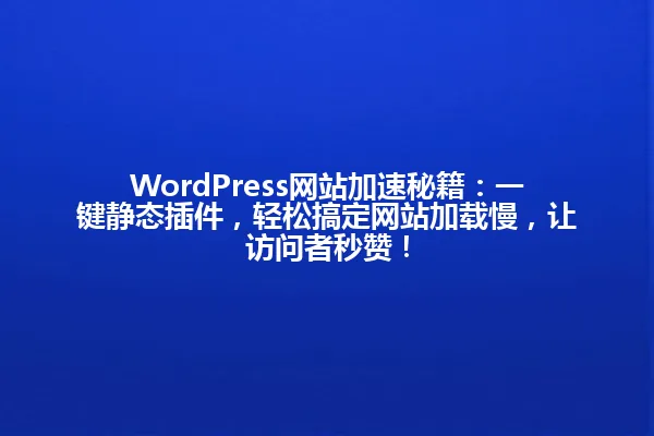 WordPress网站加速秘籍:一键静态插件,轻松搞定网站加载慢,让访问者秒赞! 一