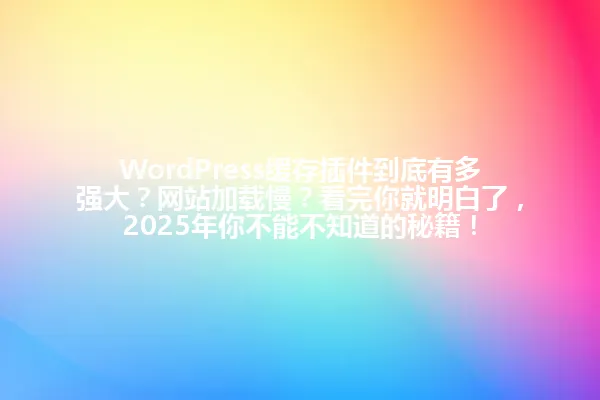 WordPress缓存插件到底有多强大？网站加载慢？看完你就明白了，2025年你不能不知道的秘籍！ 一