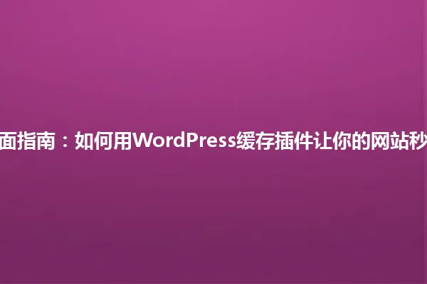 2025年全面指南：如何用WordPress缓存插件让你的网站秒变闪电侠！ 一