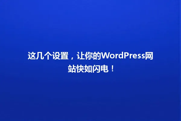 这几个设置,让你的WordPress网站快如闪电! 一