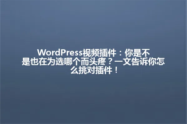 WordPress视频插件：你是不是也在为选哪个而头疼？一文告诉你怎么挑对插件！ 一
