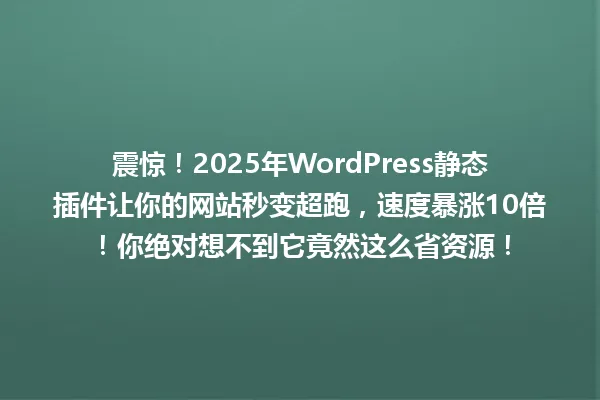 震惊!2025年WordPress静态插件让你的网站秒变超跑,速度暴涨10倍!你绝对想不到它竟然这么省资源! 一