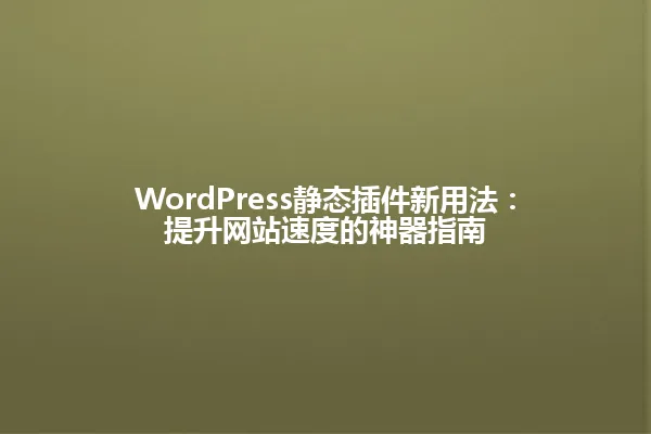 WordPress静态插件新用法:提升网站速度的神器指南 一