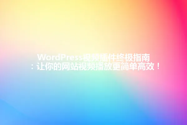 WordPress视频插件终极指南:让你的网站视频播放更简单高效! 一