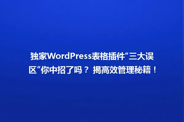 独家WordPress表格插件“三大误区”你中招了吗? 揭高效管理秘籍! 一