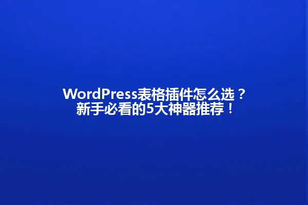 WordPress表格插件怎么选?新手必看的5大神器推荐! 一
