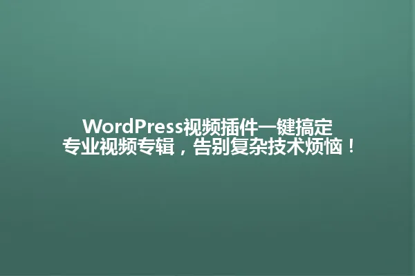 WordPress视频插件一键搞定专业视频专辑，告别复杂技术烦恼！ 一