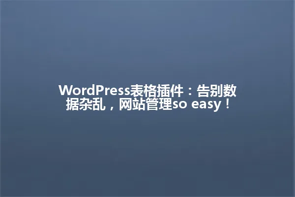 WordPress表格插件:告别数据杂乱,网站管理so easy! 一