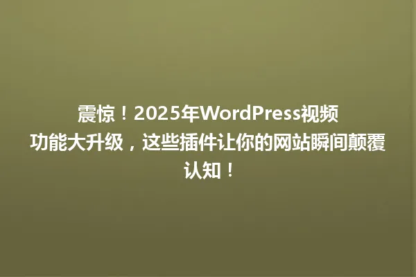 震惊!2025年WordPress视频功能大升级,这些插件让你的网站瞬间颠覆认知! 一