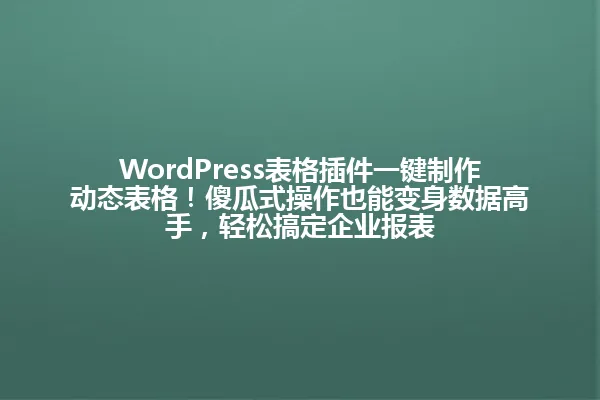 WordPress表格插件一键制作动态表格!傻瓜式操作也能变身数据高手,轻松搞定企业报表 一