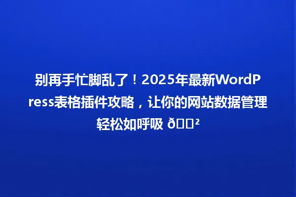 别再手忙脚乱了!2025年最新WordPress表格插件攻略,让你的网站数据管理轻松如呼吸 😲 一