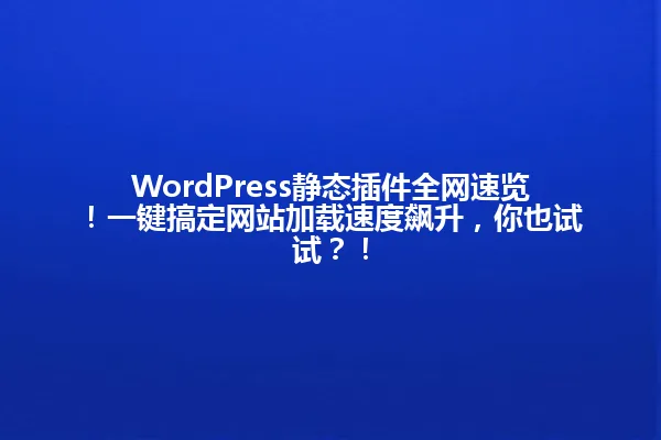 WordPress静态插件全网速览！一键搞定网站加载速度飙升，你也试试？！ 一
