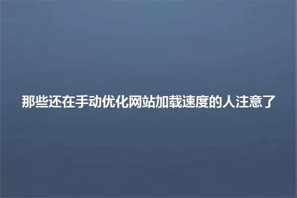 那些还在手动优化网站加载速度的人注意了 一