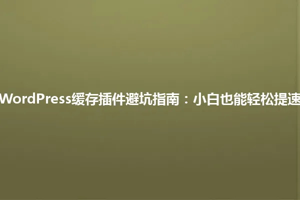 2025年WordPress缓存插件避坑指南:小白也能轻松提速的秘诀! 一