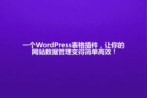 一个WordPress表格插件,让你的网站数据管理变得简单高效! 一