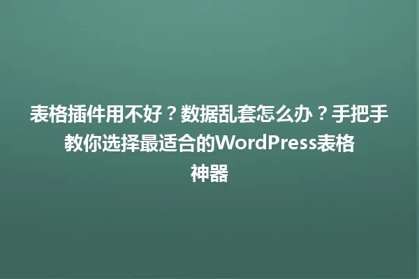 表格插件用不好?数据乱套怎么办?手把手教你选择最适合的WordPress表格神器 一