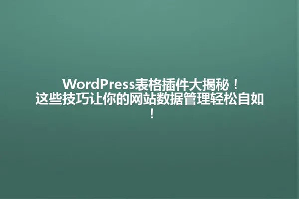 WordPress表格插件大揭秘!这些技巧让你的网站数据管理轻松自如! 一