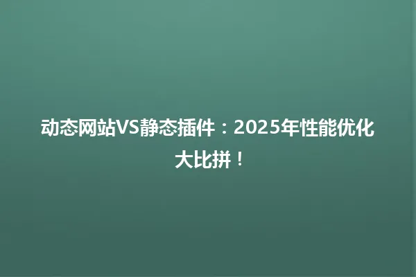 动态网站VS静态插件：2025年性能优化大比拼！ 一