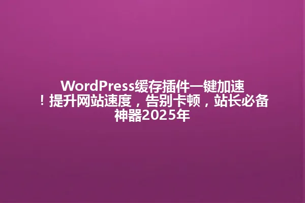 WordPress缓存插件一键加速!提升网站速度,告别卡顿,站长必备神器2025年 一